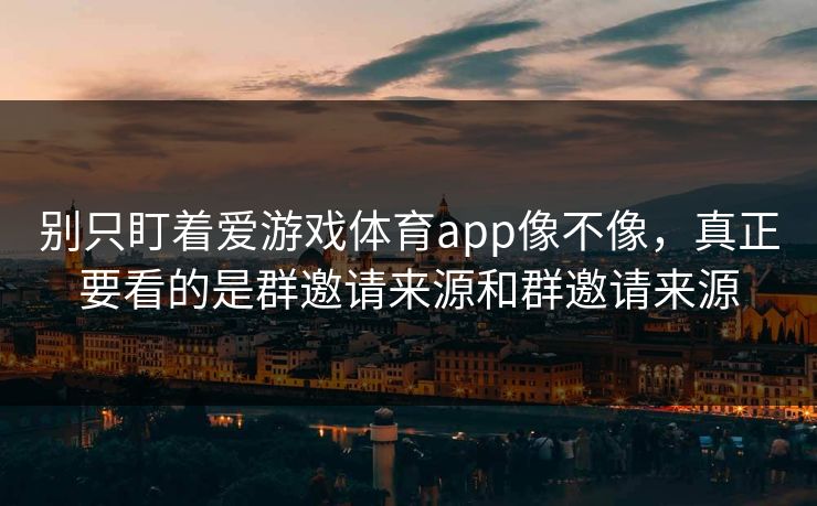 别只盯着爱游戏体育app像不像，真正要看的是群邀请来源和群邀请来源