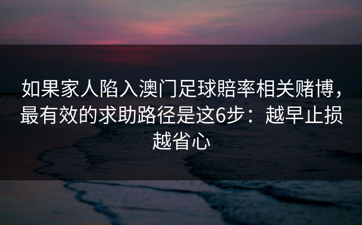如果家人陷入澳门足球賠率相关赌博，最有效的求助路径是这6步：越早止损越省心