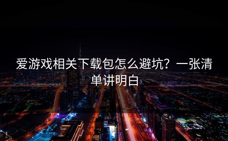 爱游戏相关下载包怎么避坑？一张清单讲明白