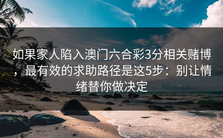 如果家人陷入澳门六合彩3分相关赌博，最有效的求助路径是这5步：别让情绪替你做决定
