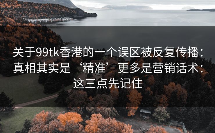 关于99tk香港的一个误区被反复传播：真相其实是‘精准’更多是营销话术：这三点先记住