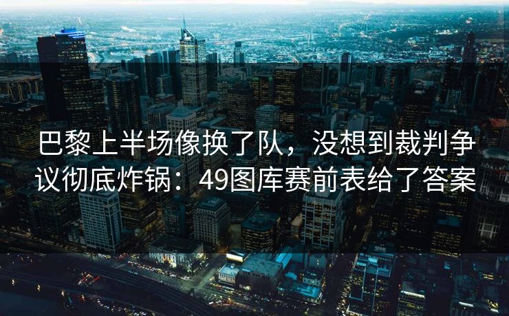 巴黎上半场像换了队，没想到裁判争议彻底炸锅：49图库赛前表给了答案