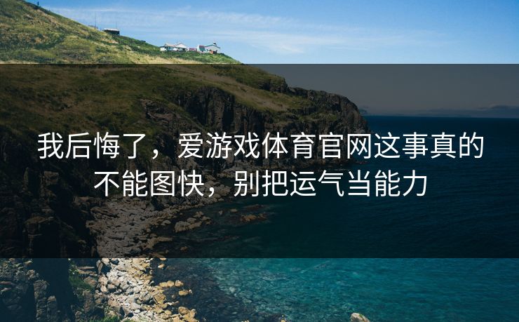 我后悔了，爱游戏体育官网这事真的不能图快，别把运气当能力