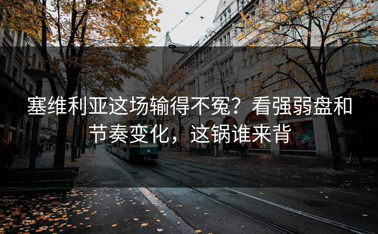 塞维利亚这场输得不冤？看强弱盘和节奏变化，这锅谁来背