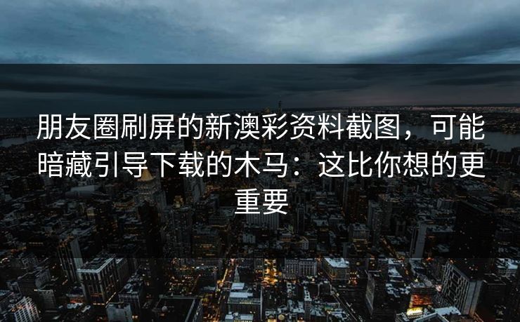 朋友圈刷屏的新澳彩资料截图，可能暗藏引导下载的木马：这比你想的更重要