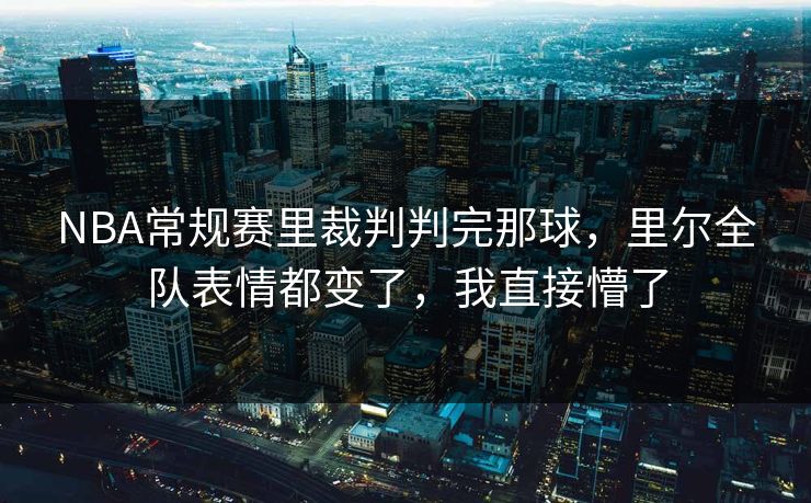 NBA常规赛里裁判判完那球，里尔全队表情都变了，我直接懵了